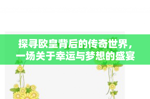 探寻欧皇背后的传奇世界,一场关于幸运与梦想的盛宴,探寻幸运背后的传奇,一场梦想与幸运的盛宴 探寻欧皇背后的传奇世界,一场关于幸运与梦想的盛宴,探寻幸运背后的传奇,一场梦想与幸运的盛宴