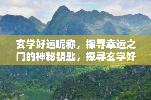 玄学好运昵称，探寻幸运之门的神秘钥匙，探寻玄学好运昵称，解锁幸运之门的神秘钥匙