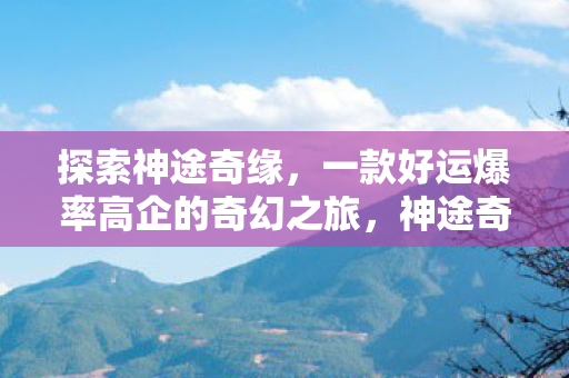 探索神途奇缘,一款好运爆率高企的奇幻之旅,神途奇缘,好运爆率高企的奇幻冒险之旅 探索神途奇缘,一款好运爆率高企的奇幻之旅,神途奇缘,好运爆率高企的奇幻冒险之旅