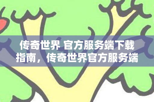 传奇世界 官方服务端下载指南,传奇世界官方服务端下载指南 传奇世界 官方服务端下载指南,传奇世界官方服务端下载指南