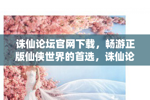 诛仙论坛官网下载,畅游正版仙侠世界的首选,诛仙论坛官网,正版仙侠世界,等你来畅游 诛仙论坛官网下载,畅游正版仙侠世界的首选,诛仙论坛官网,正版仙侠世界,等你来畅游