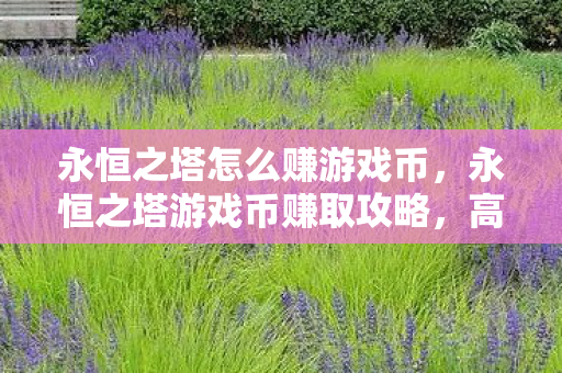永恒之塔怎么赚游戏币,永恒之塔游戏币赚取攻略,高效赚钱方法大揭秘 永恒之塔怎么赚游戏币,永恒之塔游戏币赚取攻略,高效赚钱方法大揭秘
