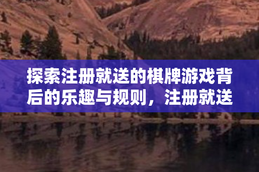 探索注册就送的棋牌游戏背后的乐趣与规则图片