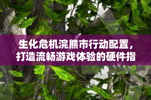 生化危机浣熊市行动配置,打造流畅游戏体验的硬件指南,生化危机,浣熊市行动硬件配置指南,打造流畅游戏体验 生化危机浣熊市行动配置,打造流畅游戏体验的硬件指南,生化危机,浣熊市行动硬件配置指南,打造流畅游戏体验