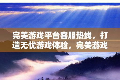 完美游戏平台客服热线,打造无忧游戏体验,完美游戏平台客服热线,打造无忧游戏体验 完美游戏平台客服热线,打造无忧游戏体验,完美游戏平台客服热线,打造无忧游戏体验
