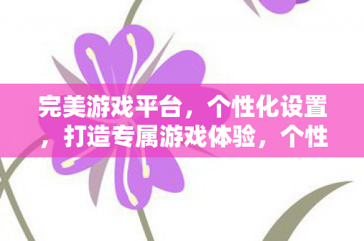完美游戏平台,个性化设置,打造专属游戏体验,个性化打造专属游戏体验,完美游戏平台 完美游戏平台,个性化设置,打造专属游戏体验,个性化打造专属游戏体验,完美游戏平台