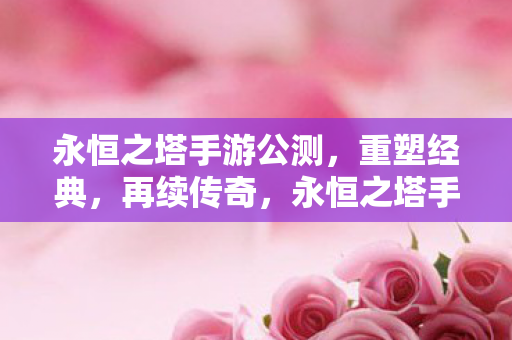 永恒之塔手游公测,重塑经典,再续传奇,永恒之塔手游公测,重塑经典,再续传奇 永恒之塔手游公测,重塑经典,再续传奇,永恒之塔手游公测,重塑经典,再续传奇