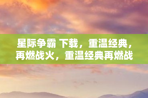星际争霸 下载,重温经典,再燃战火,重温经典再燃战火,星际争霸下载开启 星际争霸 下载,重温经典,再燃战火,重温经典再燃战火,星际争霸下载开启