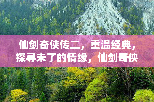 仙剑奇侠传二,重温经典,探寻未了的情缘,仙剑奇侠传二,重温经典,探寻未了的情缘 仙剑奇侠传二,重温经典,探寻未了的情缘,仙剑奇侠传二,重温经典,探寻未了的情缘