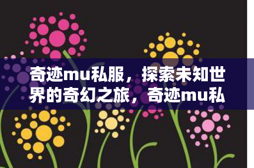 奇迹mu私服,探索未知世界的奇幻之旅,奇迹mu私服,探索未知世界的奇幻之旅 奇迹mu私服,探索未知世界的奇幻之旅,奇迹mu私服,探索未知世界的奇幻之旅