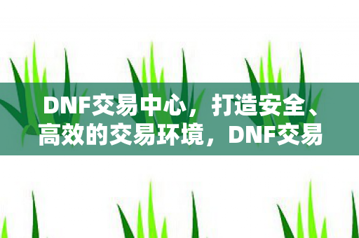 DNF交易中心,打造安全、高效的交易环境,DNF交易中心,打造安全、高效的交易环境 DNF交易中心,打造安全、高效的交易环境,DNF交易中心,打造安全、高效的交易环境