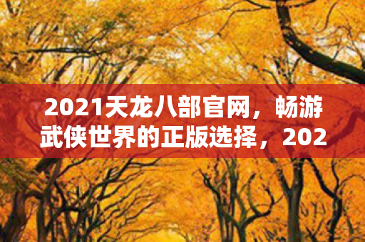 2021天龙八部官网,畅游武侠世界的正版选择,2021天龙八部官网,畅游武侠世界的正版选择 2021天龙八部官网,畅游武侠世界的正版选择,2021天龙八部官网,畅游武侠世界的正版选择