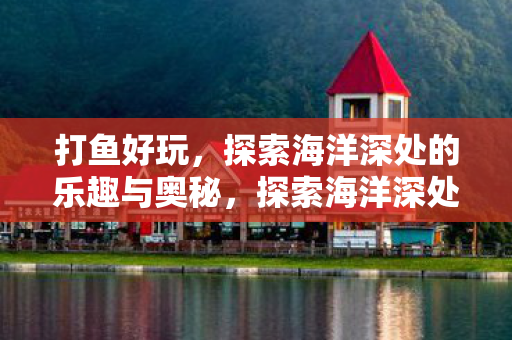 打鱼好玩,探索海洋深处的乐趣与奥秘,探索海洋深处的乐趣与奥秘,打鱼之旅的无限魅力 打鱼好玩,探索海洋深处的乐趣与奥秘,探索海洋深处的乐趣与奥秘,打鱼之旅的无限魅力