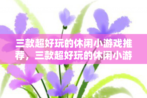 三款超好玩的休闲小游戏推荐,三款超好玩的休闲小游戏推荐,让你轻松解压! 三款超好玩的休闲小游戏推荐,三款超好玩的休闲小游戏推荐,让你轻松解压!