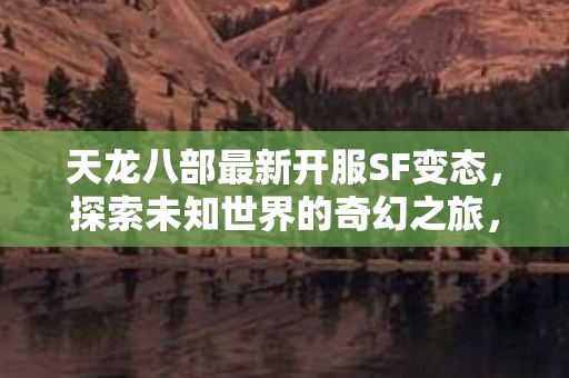 天龙八部最新开服SF变态,探索未知世界的奇幻之旅,天龙八部最新变态私服开启,探索奇幻世界的冒险之旅 天龙八部最新开服SF变态,探索未知世界的奇幻之旅,天龙八部最新变态私服开启,探索奇幻世界的冒险之旅