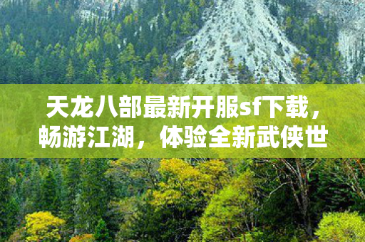 天龙八部最新开服sf下载,畅游江湖,体验全新武侠世界,天龙八部最新私服下载,畅游武侠江湖,体验全新冒险之旅 天龙八部最新开服sf下载,畅游江湖,体验全新武侠世界,天龙八部最新私服下载,畅游武侠江湖,体验全新冒险之旅