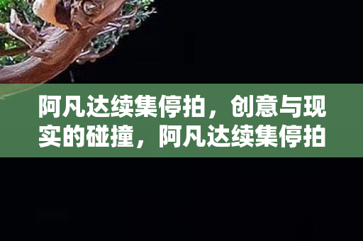 阿凡达续集停拍,创意与现实的碰撞,阿凡达续集停拍,创意与现实的碰撞 阿凡达续集停拍,创意与现实的碰撞,阿凡达续集停拍,创意与现实的碰撞