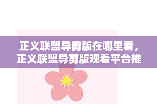 正义联盟导剪版在哪里看，正义联盟导剪版观看平台推荐