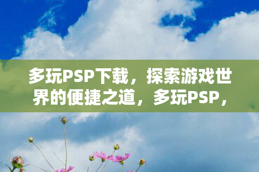 多玩PSP下载,探索游戏世界的便捷之道,多玩PSP,解锁游戏世界的便捷钥匙 多玩PSP下载,探索游戏世界的便捷之道,多玩PSP,解锁游戏世界的便捷钥匙
