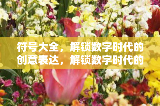 符号大全,解锁数字时代的创意表达,解锁数字时代的创意表达,符号大全 符号大全,解锁数字时代的创意表达,解锁数字时代的创意表达,符号大全
