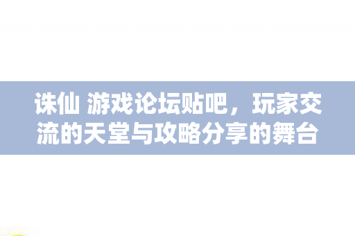 诛仙 游戏论坛贴吧,玩家交流的天堂与攻略分享的舞台,诛仙游戏论坛贴吧,玩家交流的天堂与攻略分享的舞台 诛仙 游戏论坛贴吧,玩家交流的天堂与攻略分享的舞台,诛仙游戏论坛贴吧,玩家交流的天堂与攻略分享的舞台