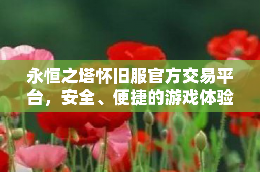 永恒之塔怀旧服官方交易平台,安全、便捷的游戏体验,永恒之塔怀旧服官方交易平台,安全便捷,打造优质游戏体验 永恒之塔怀旧服官方交易平台,安全、便捷的游戏体验,永恒之塔怀旧服官方交易平台,安全便捷,打造优质游戏体验