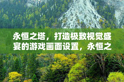 永恒之塔,打造极致视觉盛宴的游戏画面设置,永恒之塔打造极致视觉盛宴,游戏画面设置揭秘 永恒之塔,打造极致视觉盛宴的游戏画面设置,永恒之塔打造极致视觉盛宴,游戏画面设置揭秘