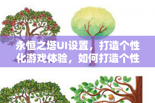 永恒之塔UI设置,打造个性化游戏体验,如何打造个性化游戏体验,永恒之塔UI设置指南 永恒之塔UI设置,打造个性化游戏体验,如何打造个性化游戏体验,永恒之塔UI设置指南