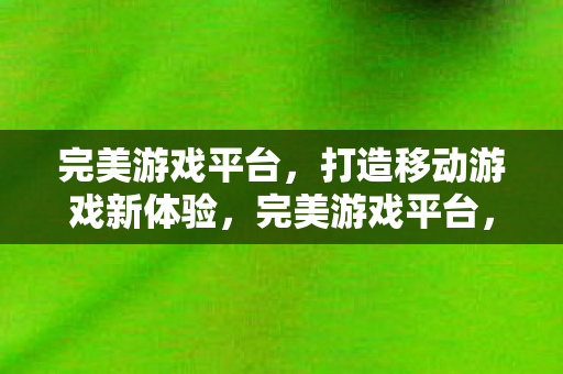 完美游戏平台,打造移动游戏新体验,完美游戏平台,重塑移动游戏新体验 完美游戏平台,打造移动游戏新体验,完美游戏平台,重塑移动游戏新体验