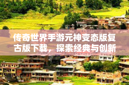 传奇世界手游元神变态版复古版下载,探索经典与创新的完美融合,传奇世界手游元神变态版复古版,经典与创新完美融合下载体验 传奇世界手游元神变态版复古版下载,探索经典与创新的完美融合,传奇世界手游元神变态版复古版,经典与创新完美融合下载体验