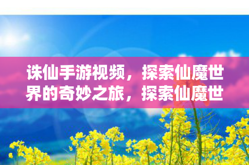 诛仙手游视频,探索仙魔世界的奇妙之旅,探索仙魔世界的奇妙之旅,诛仙手游视频 诛仙手游视频,探索仙魔世界的奇妙之旅,探索仙魔世界的奇妙之旅,诛仙手游视频
