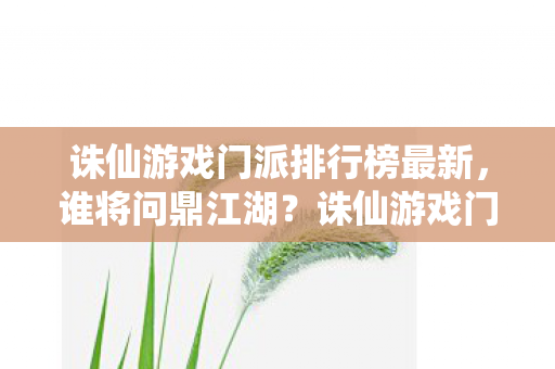 诛仙游戏门派排行榜最新,谁将问鼎江湖?诛仙游戏门派排行榜,谁将问鼎江湖? 诛仙游戏门派排行榜最新,谁将问鼎江湖?诛仙游戏门派排行榜,谁将问鼎江湖?