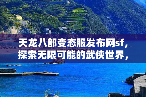 天龙八部变态服发布网sf,探索无限可能的武侠世界,天龙八部变态服sf,探索无限可能的武侠世界 天龙八部变态服发布网sf,探索无限可能的武侠世界,天龙八部变态服sf,探索无限可能的武侠世界
