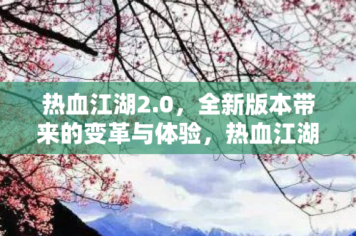 热血江湖2.0,全新版本带来的变革与体验,热血江湖2.0,全新变革与极致体验 热血江湖2.0,全新版本带来的变革与体验,热血江湖2.0,全新变革与极致体验