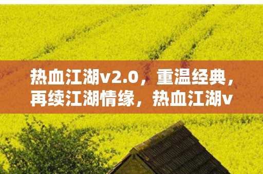 热血江湖v2.0,重温经典,再续江湖情缘,热血江湖v2.0,重温经典,再续江湖情缘 热血江湖v2.0,重温经典,再续江湖情缘,热血江湖v2.0,重温经典,再续江湖情缘