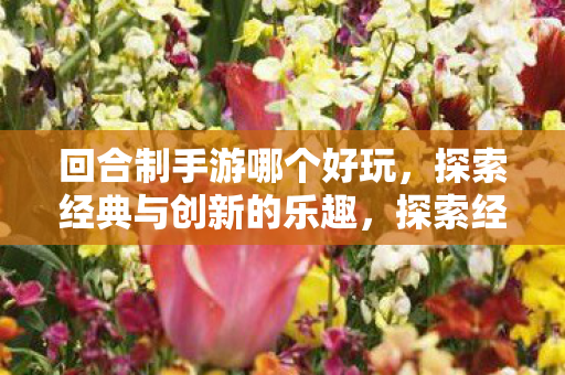 回合制手游哪个好玩,探索经典与创新的乐趣,探索经典与创新的乐趣,回合制手游推荐 回合制手游哪个好玩,探索经典与创新的乐趣,探索经典与创新的乐趣,回合制手游推荐