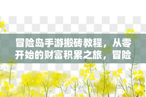 冒险岛手游搬砖教程，从零开始的财富积累之旅，冒险岛手游搬砖攻略，从零开始打造财富帝国