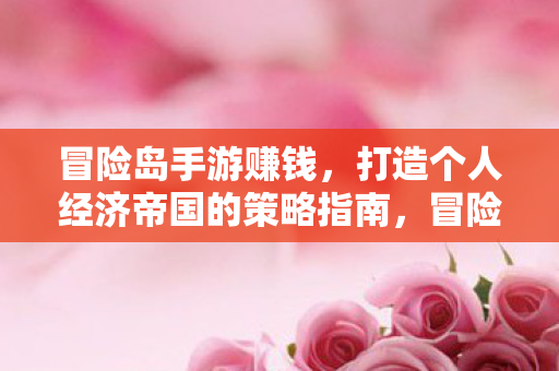 冒险岛手游赚钱,打造个人经济帝国的策略指南,冒险岛手游赚钱策略,打造个人经济帝国的指南 冒险岛手游赚钱,打造个人经济帝国的策略指南,冒险岛手游赚钱策略,打造个人经济帝国的指南