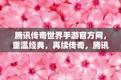 腾讯传奇世界手游官方网,重温经典,再续传奇,腾讯传奇世界手游,重温经典,再续传奇之旅 腾讯传奇世界手游官方网,重温经典,再续传奇,腾讯传奇世界手游,重温经典,再续传奇之旅