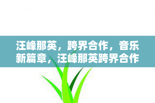 汪峰那英,跨界合作,音乐新篇章,汪峰那英跨界合作,共谱音乐新篇章 汪峰那英,跨界合作,音乐新篇章,汪峰那英跨界合作,共谱音乐新篇章