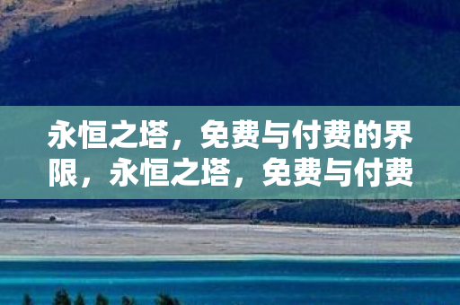 永恒之塔,免费与付费的界限,永恒之塔,免费与付费的界限何在? 永恒之塔,免费与付费的界限,永恒之塔,免费与付费的界限何在?