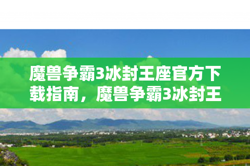 魔兽争霸3冰封王座官方下载指南,魔兽争霸3冰封王座官方下载全攻略 魔兽争霸3冰封王座官方下载指南,魔兽争霸3冰封王座官方下载全攻略
