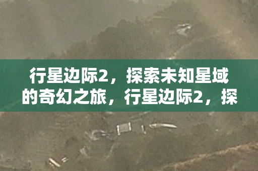 行星边际2,探索未知星域的奇幻之旅,行星边际2,探索未知星域的奇幻之旅 行星边际2,探索未知星域的奇幻之旅,行星边际2,探索未知星域的奇幻之旅
