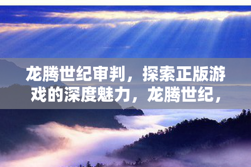龙腾世纪审判,探索正版游戏的深度魅力,龙腾世纪,审判探索正版游戏的深度魅力 龙腾世纪审判,探索正版游戏的深度魅力,龙腾世纪,审判探索正版游戏的深度魅力