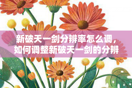 新破天一剑分辨率怎么调,如何调整新破天一剑的分辨率? 新破天一剑分辨率怎么调,如何调整新破天一剑的分辨率?