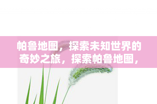 帕鲁地图,探索未知世界的奇妙之旅,探索帕鲁地图,一场奇妙之旅 帕鲁地图,探索未知世界的奇妙之旅,探索帕鲁地图,一场奇妙之旅