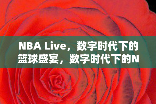 NBA Live，数字时代下的篮球盛宴，数字时代下的NBA Live篮球盛宴