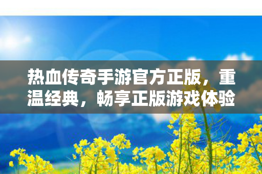 热血传奇手游官方正版,重温经典,畅享正版游戏体验,热血传奇手游官方正版,重温经典,畅享正版游戏体验 热血传奇手游官方正版,重温经典,畅享正版游戏体验,热血传奇手游官方正版,重温经典,畅享正版游戏体验