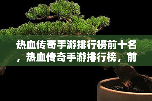 热血传奇手游排行榜前十名,热血传奇手游排行榜,前十名精彩游戏推荐 热血传奇手游排行榜前十名,热血传奇手游排行榜,前十名精彩游戏推荐