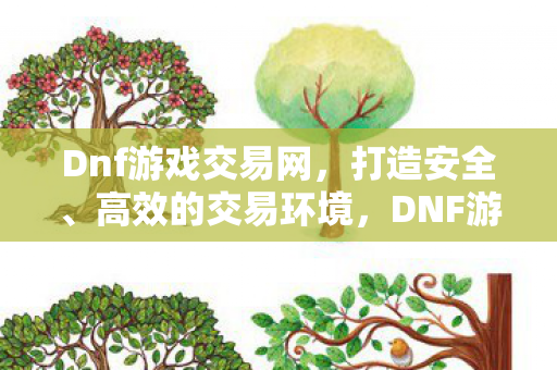 Dnf游戏交易网,打造安全、高效的交易环境,DNF游戏交易网,打造安全、高效的交易环境 Dnf游戏交易网,打造安全、高效的交易环境,DNF游戏交易网,打造安全、高效的交易环境